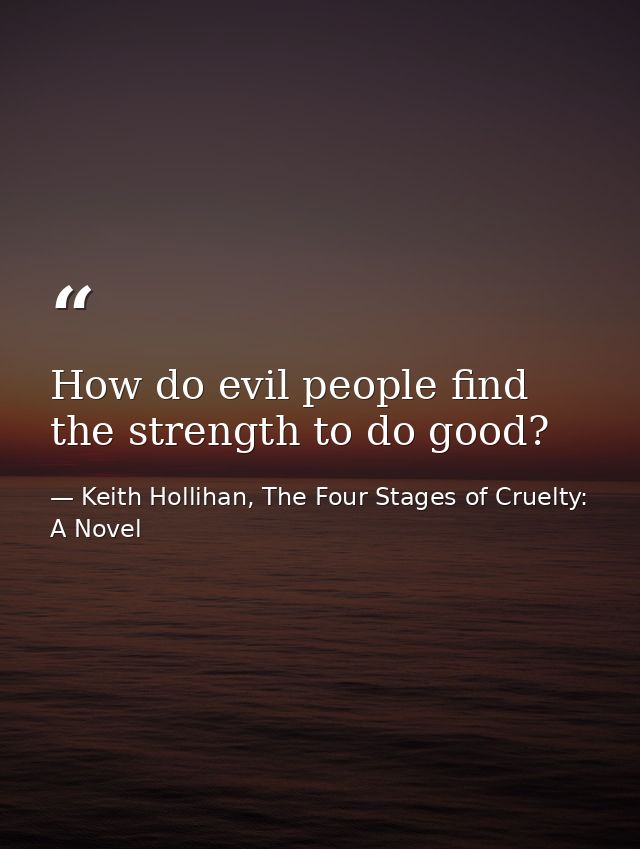 How do evil people find the strength to do good? — Keith Hollihan, The Four Stages of Cruelty: A Novel