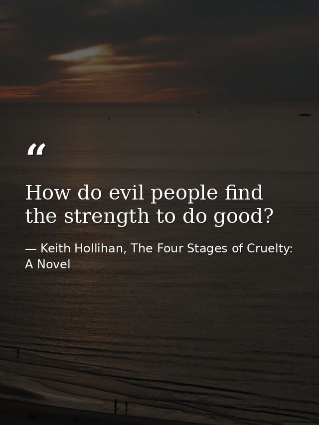 How do evil people find the strength to do good? — Keith Hollihan, The Four Stages of Cruelty: A Novel