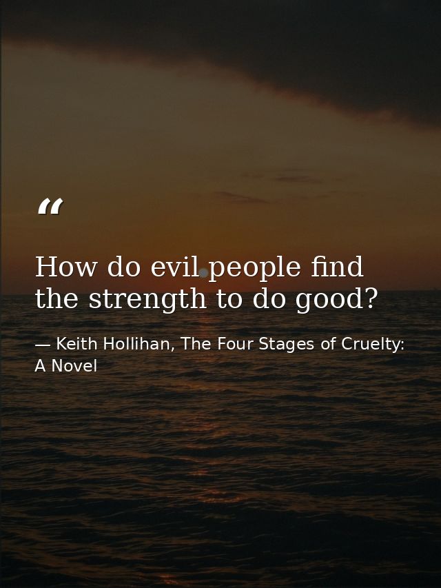 How do evil people find the strength to do good? — Keith Hollihan, The Four Stages of Cruelty: A Novel
