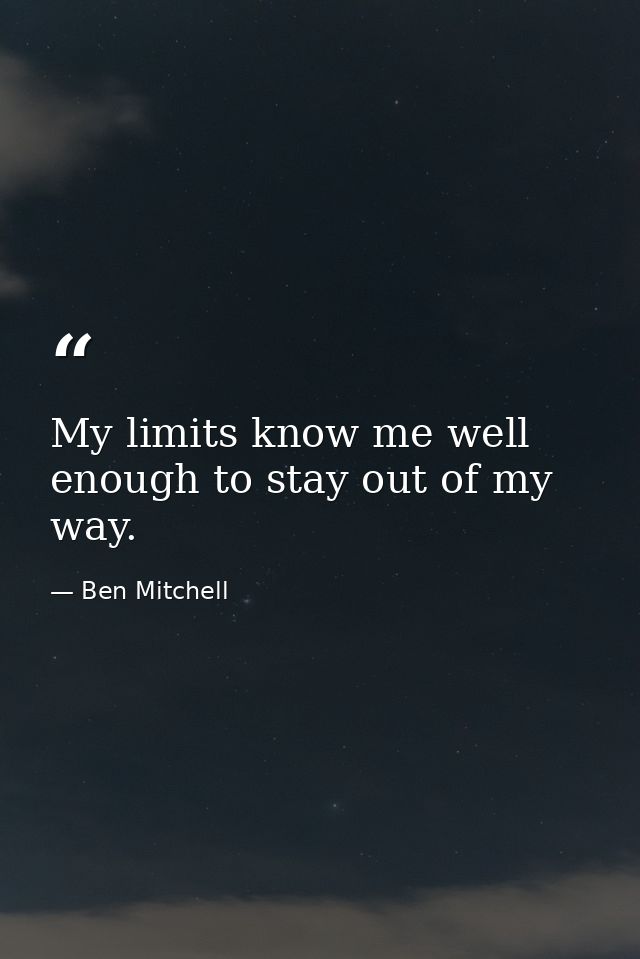 My limits know me well enough to stay out of my way. — Ben Mitchell