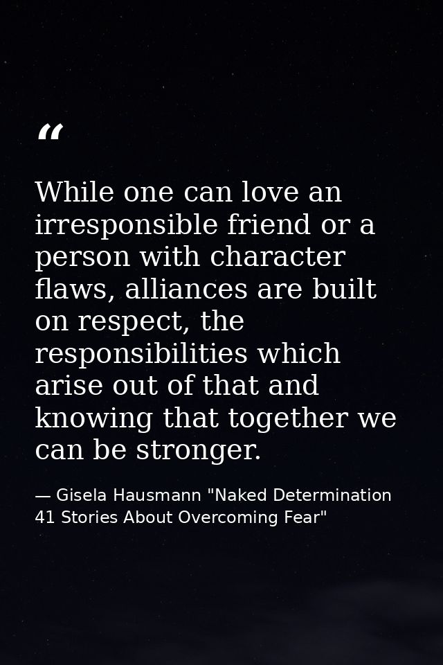 While one can love an irresponsible friend or a person with character flaws, alliances are built on respect, the respons — Gisela Hausmann "Naked Determination 41 Stories About Overcoming Fear"
