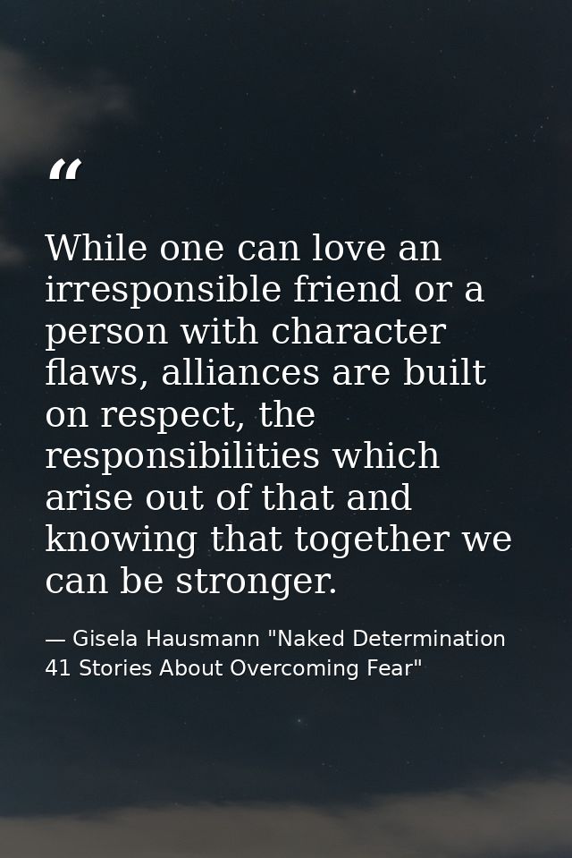 While one can love an irresponsible friend or a person with character flaws, alliances are built on respect, the respons — Gisela Hausmann "Naked Determination 41 Stories About Overcoming Fear"