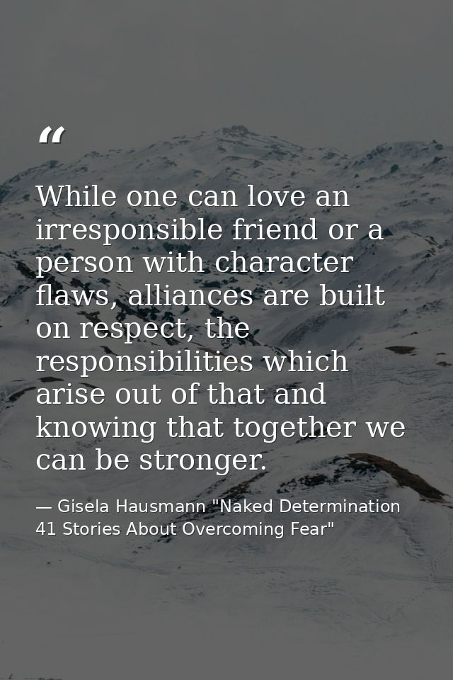 While one can love an irresponsible friend or a person with character flaws, alliances are built on respect, the respons — Gisela Hausmann "Naked Determination 41 Stories About Overcoming Fear"