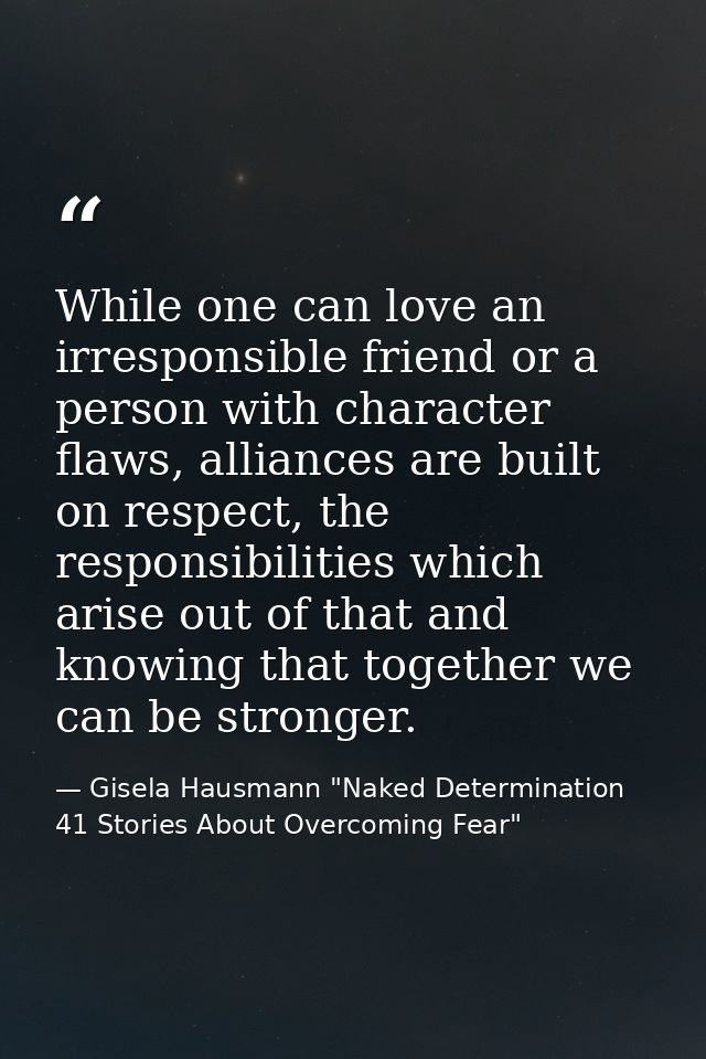 While one can love an irresponsible friend or a person with character flaws, alliances are built on respect, the respons — Gisela Hausmann "Naked Determination 41 Stories About Overcoming Fear"