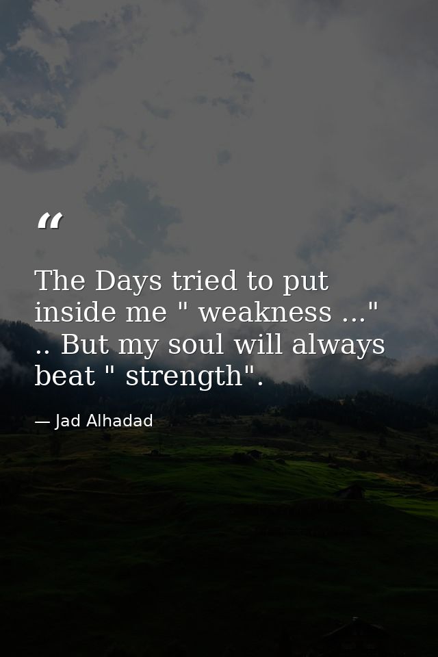 The Days tried to put inside me " weakness ..." .. But my soul will always beat " strength". — Jad Alhadad
