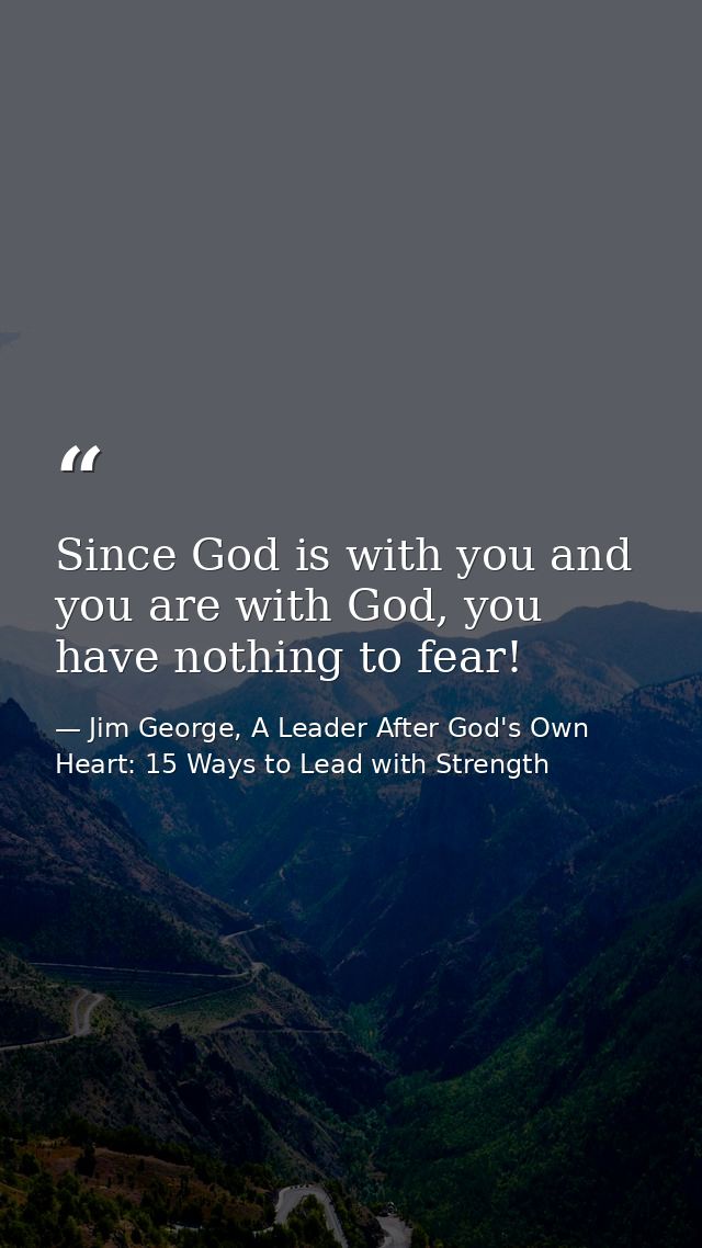 Since God is with you and you are with God, you have nothing to fear! — Jim George, A Leader After God's Own Heart: 15 Ways to Lead with Strength