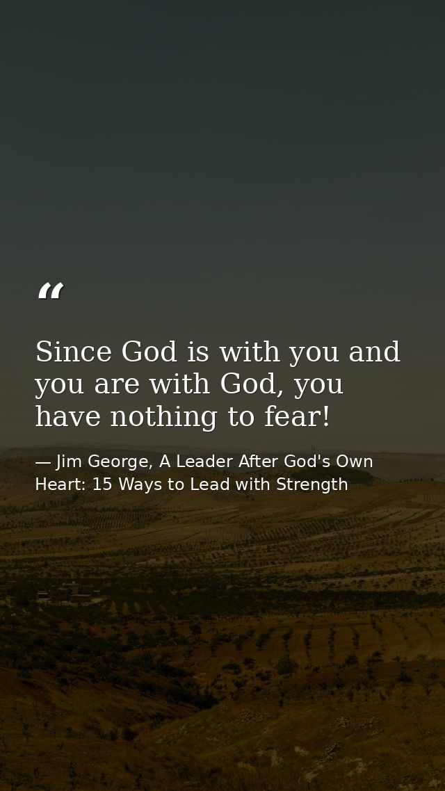Since God is with you and you are with God, you have nothing to fear! — Jim George, A Leader After God's Own Heart: 15 Ways to Lead with Strength