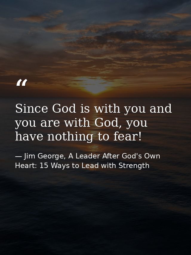 Since God is with you and you are with God, you have nothing to fear! — Jim George, A Leader After God's Own Heart: 15 Ways to Lead with Strength