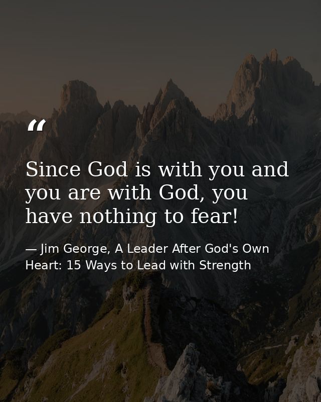 Since God is with you and you are with God, you have nothing to fear! — Jim George, A Leader After God's Own Heart: 15 Ways to Lead with Strength