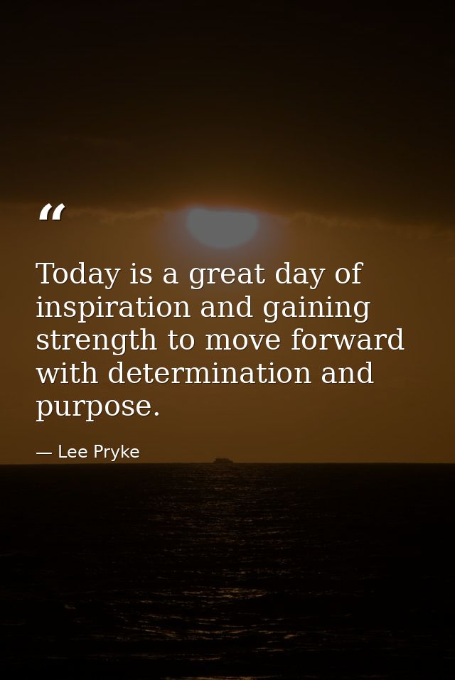 Today is a great day of inspiration and gaining strength to move forward with determination and purpose. — Lee Pryke
