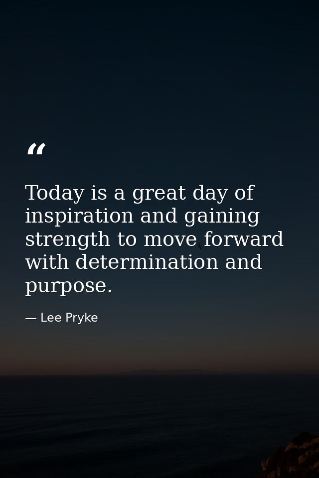 Today is a great day of inspiration and gaining strength to move forward with determination and purpose. — Lee Pryke