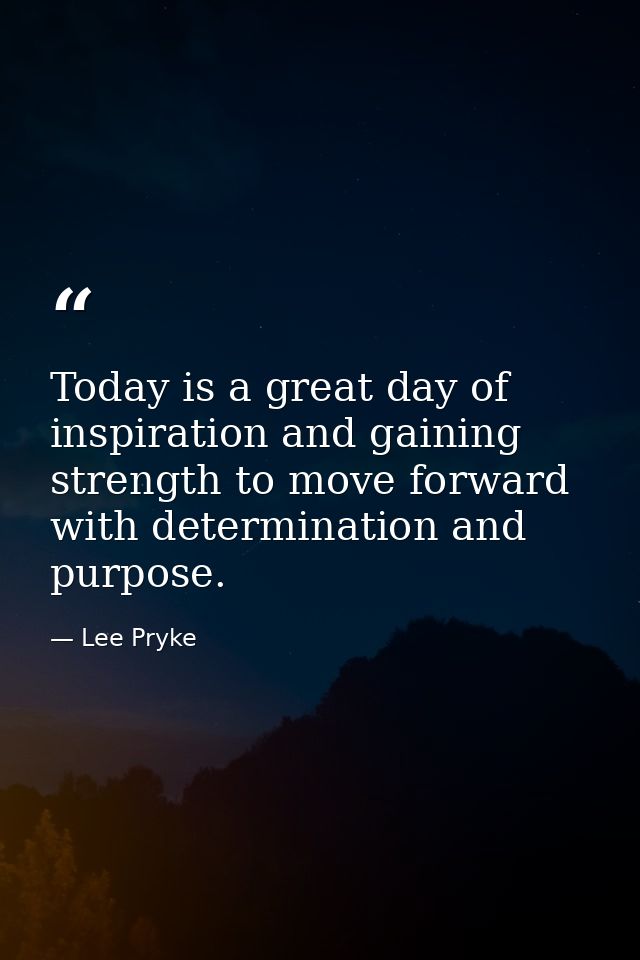 Today is a great day of inspiration and gaining strength to move forward with determination and purpose. — Lee Pryke