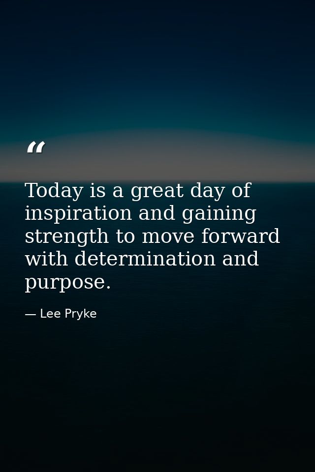 Today is a great day of inspiration and gaining strength to move forward with determination and purpose. — Lee Pryke