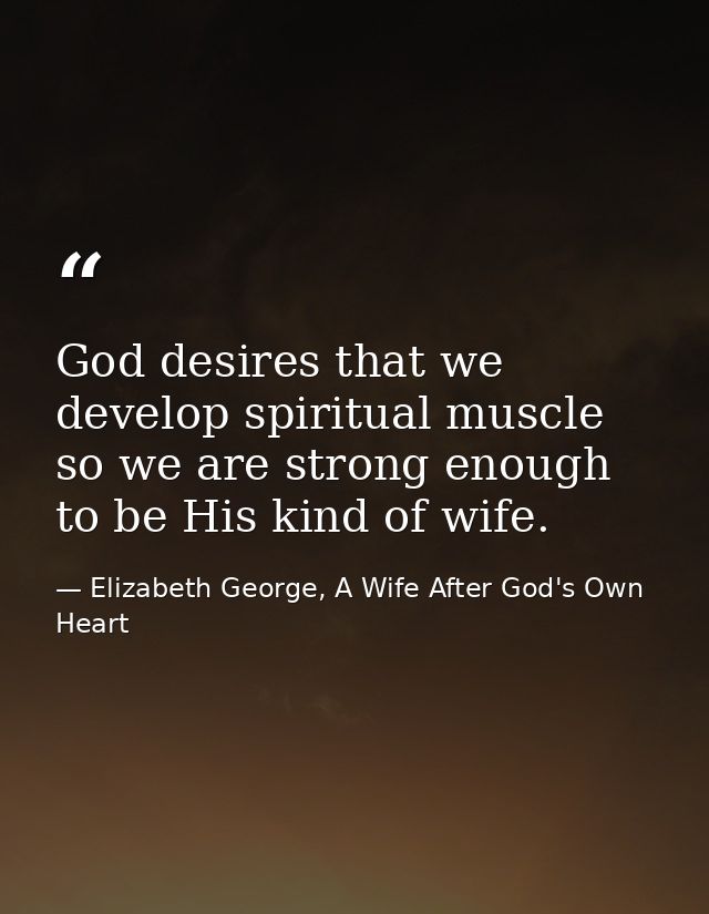 God desires that we develop spiritual muscle so we are strong enough to be His kind of wife. — Elizabeth George, A Wife After God's Own Heart