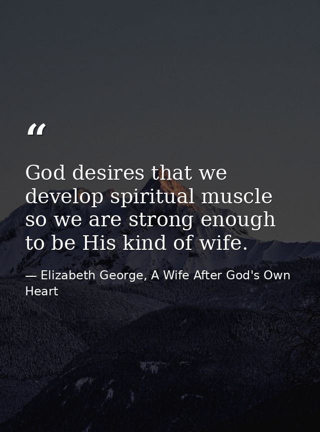 God desires that we develop spiritual muscle so we are strong enough to be His kind of wife. — Elizabeth George, A Wife After God's Own Heart