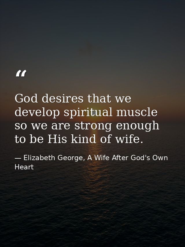 God desires that we develop spiritual muscle so we are strong enough to be His kind of wife. — Elizabeth George, A Wife After God's Own Heart