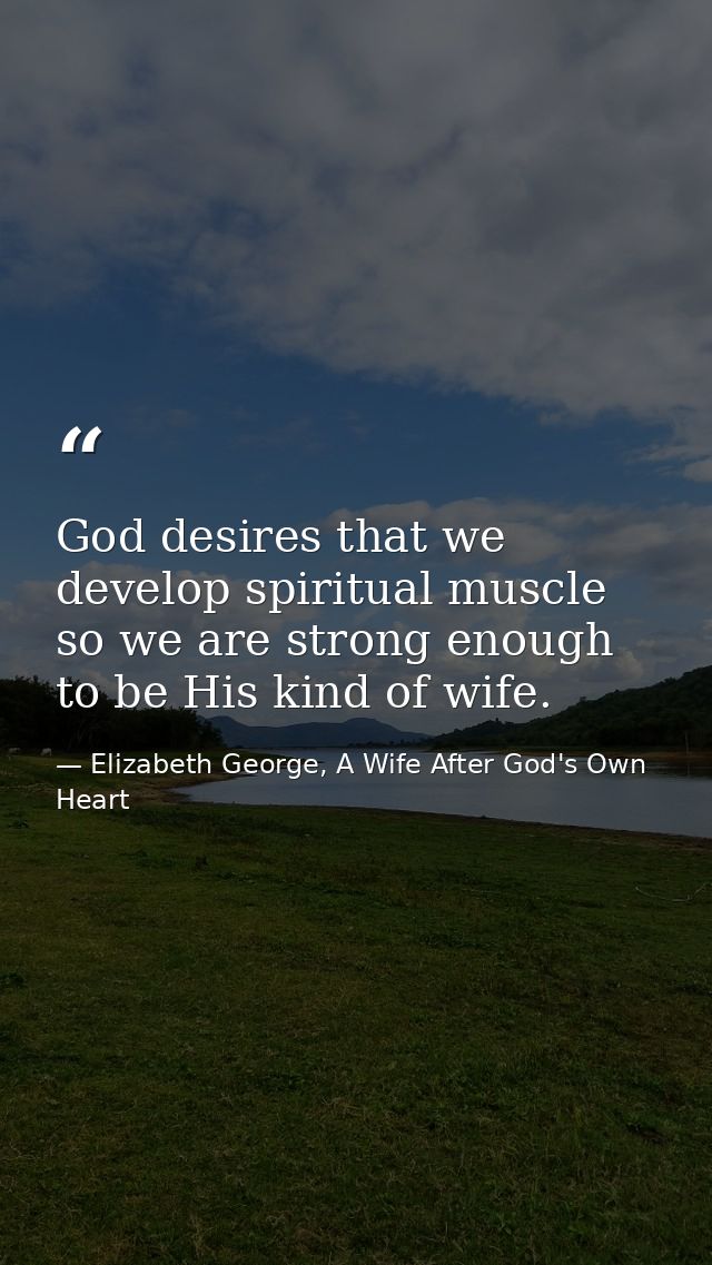 God desires that we develop spiritual muscle so we are strong enough to be His kind of wife. — Elizabeth George, A Wife After God's Own Heart