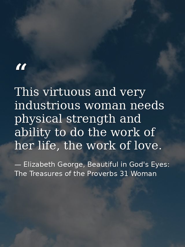 This virtuous and very industrious woman needs physical strength and ability to do the work of her life, the work of lov — Elizabeth George, Beautiful in God's Eyes: The Treasures of the Proverbs 31 Woman