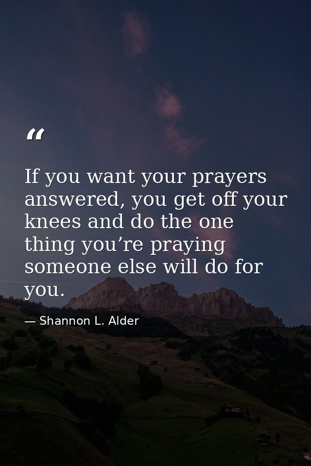 If you want your prayers answered, you get off your knees and do the one thing you’re praying someone else will do for y — Shannon L. Alder