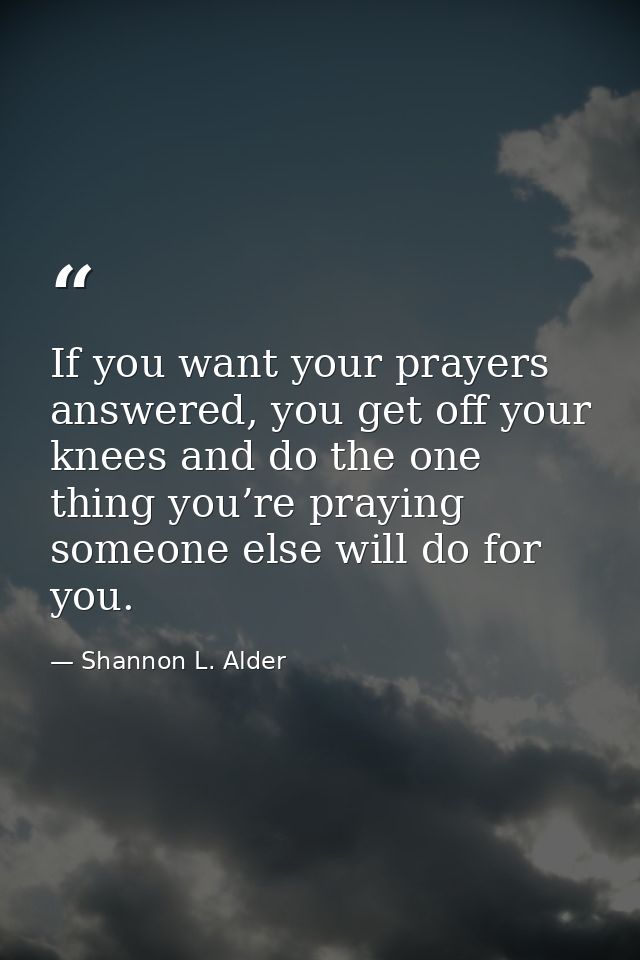 If you want your prayers answered, you get off your knees and do the one thing you’re praying someone else will do for y — Shannon L. Alder