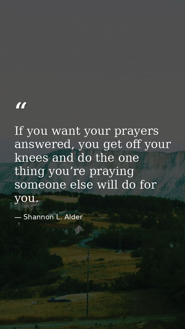 If you want your prayers answered, you get off your knees and do the one thing you’re praying someone else will do for y — Shannon L. Alder