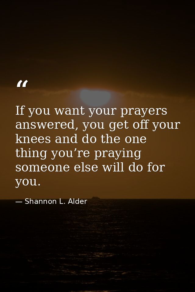 If you want your prayers answered, you get off your knees and do the one thing you’re praying someone else will do for y — Shannon L. Alder