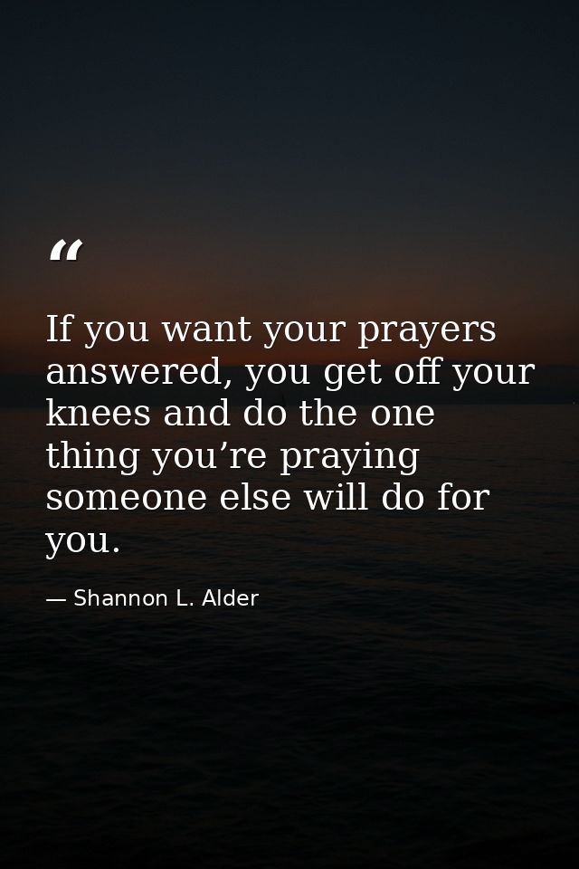 If you want your prayers answered, you get off your knees and do the one thing you’re praying someone else will do for y — Shannon L. Alder