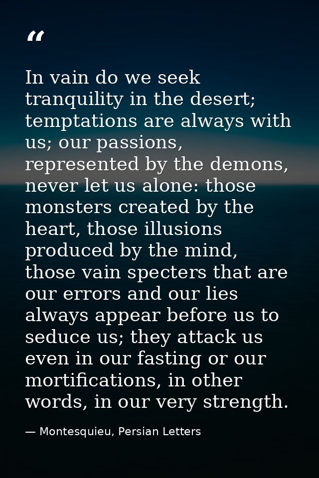 In vain do we seek tranquility in the desert; temptations are always with us; our passions, represented by the demons, n — Montesquieu, Persian Letters
