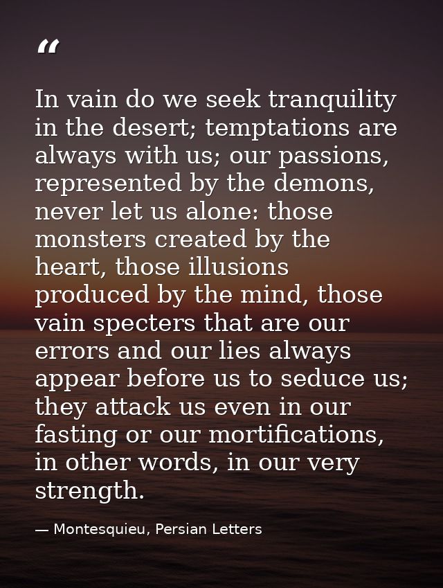 In vain do we seek tranquility in the desert; temptations are always with us; our passions, represented by the demons, n — Montesquieu, Persian Letters