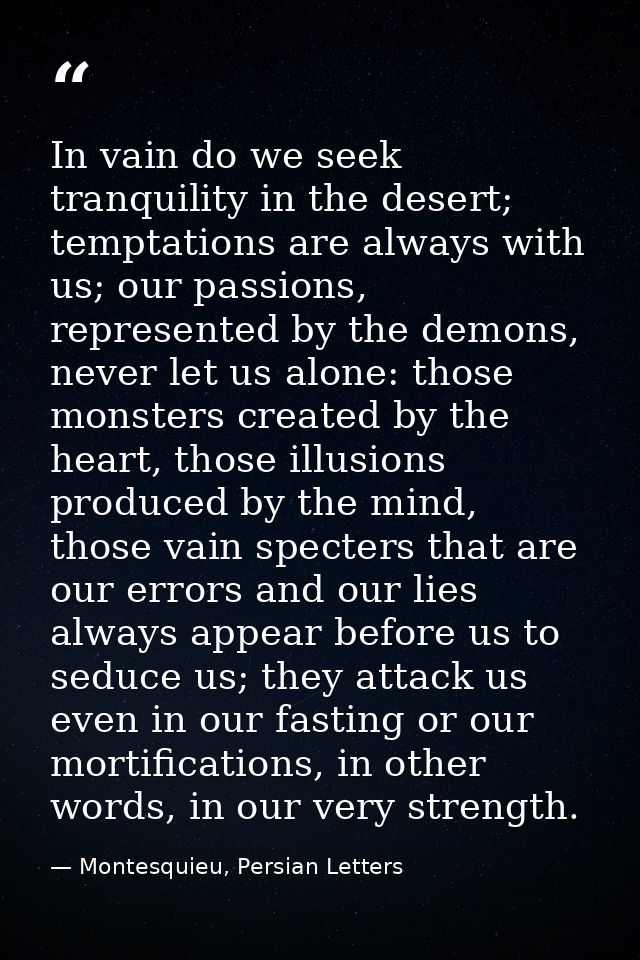 In vain do we seek tranquility in the desert; temptations are always with us; our passions, represented by the demons, n — Montesquieu, Persian Letters