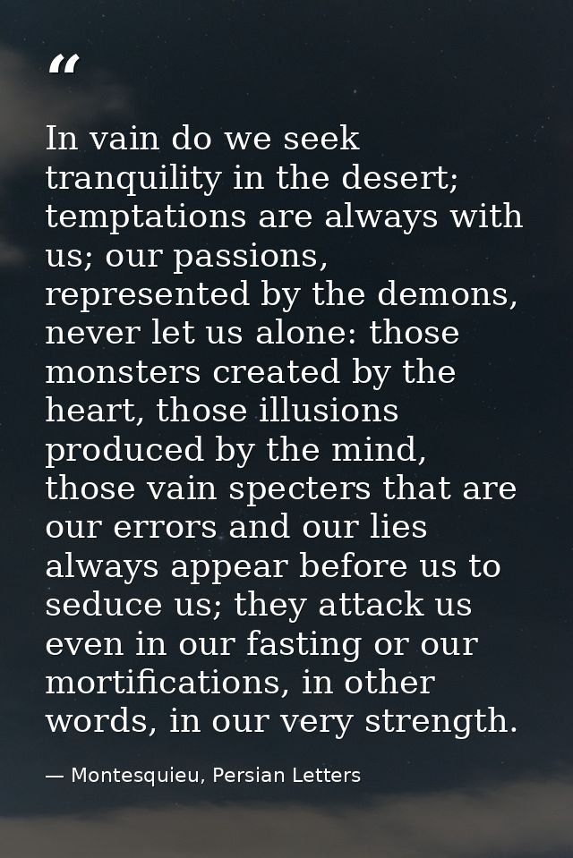In vain do we seek tranquility in the desert; temptations are always with us; our passions, represented by the demons, n — Montesquieu, Persian Letters