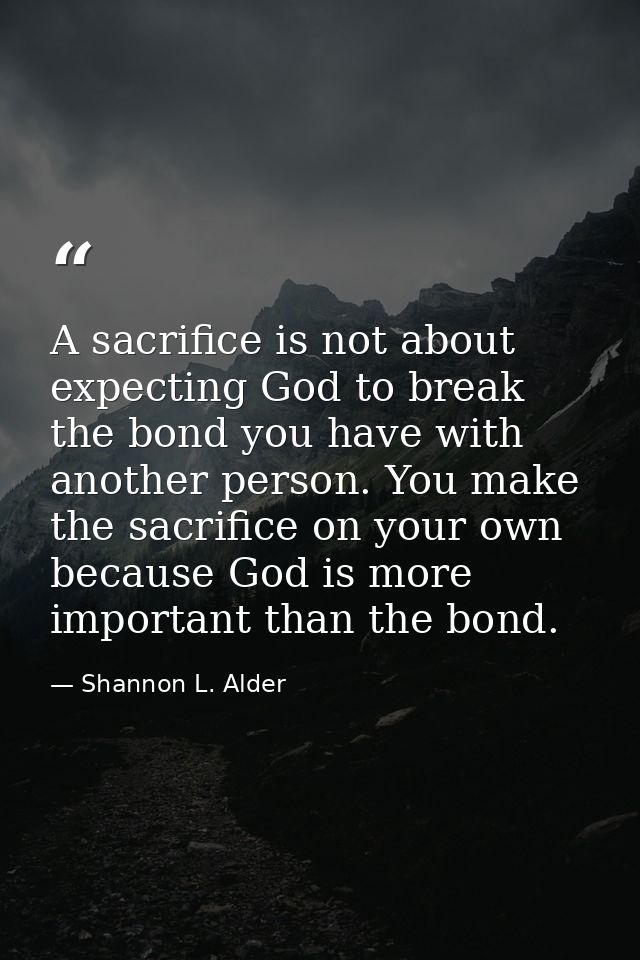 A sacrifice is not about expecting God to break the bond you have with another person. You make the sacrifice on your ow — Shannon L. Alder