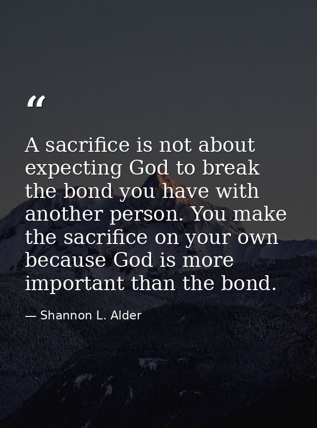 A sacrifice is not about expecting God to break the bond you have with another person. You make the sacrifice on your ow — Shannon L. Alder