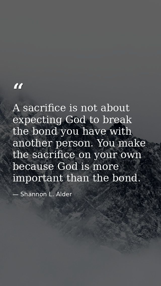 A sacrifice is not about expecting God to break the bond you have with another person. You make the sacrifice on your ow — Shannon L. Alder