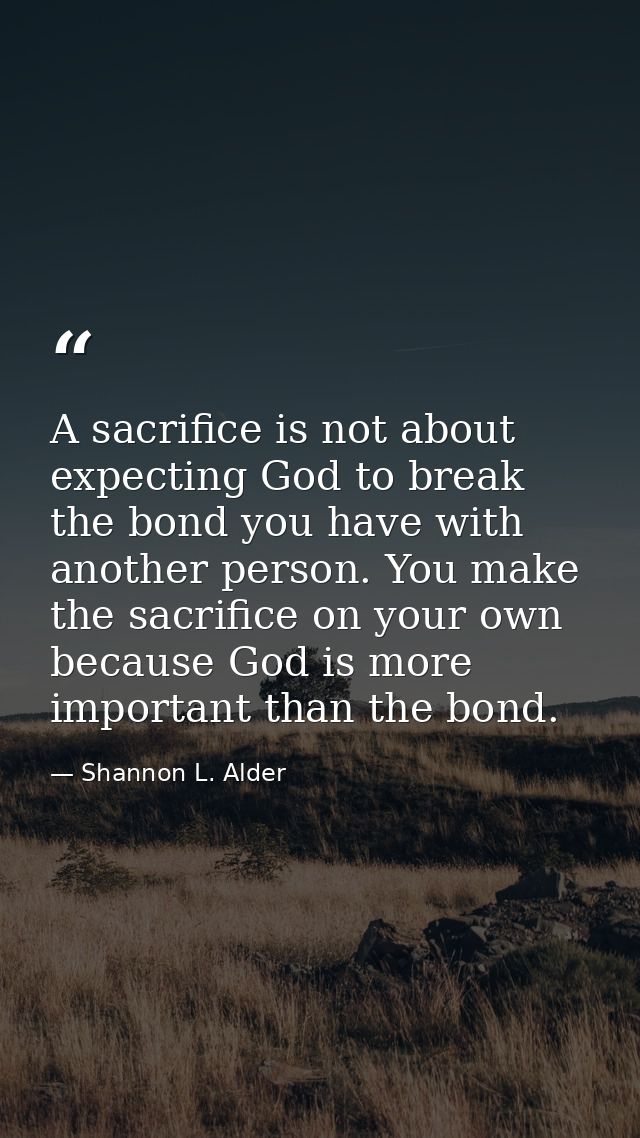 A sacrifice is not about expecting God to break the bond you have with another person. You make the sacrifice on your ow — Shannon L. Alder