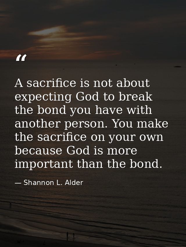 A sacrifice is not about expecting God to break the bond you have with another person. You make the sacrifice on your ow — Shannon L. Alder