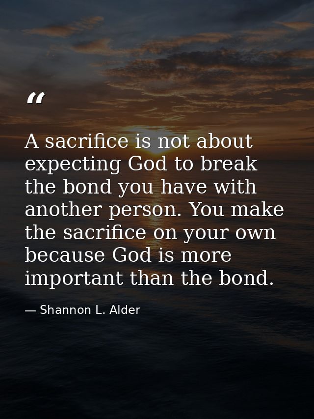 A sacrifice is not about expecting God to break the bond you have with another person. You make the sacrifice on your ow — Shannon L. Alder