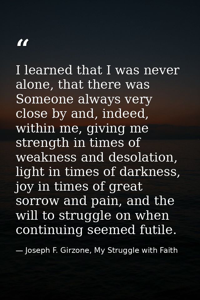 I learned that I was never alone, that there was Someone always very close by and, indeed, within me, giving me strength — Joseph F. Girzone, My Struggle with Faith