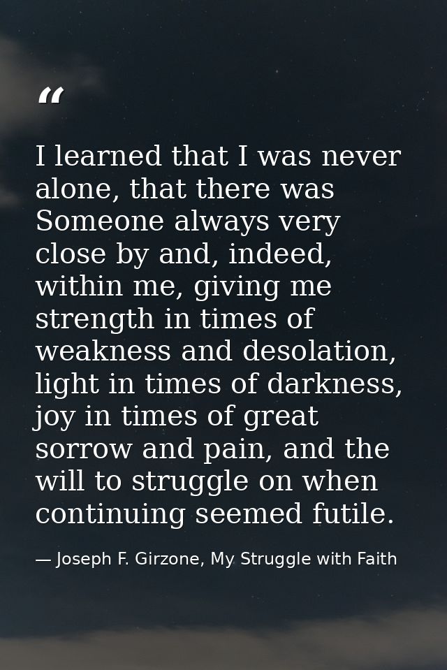 I learned that I was never alone, that there was Someone always very close by and, indeed, within me, giving me strength — Joseph F. Girzone, My Struggle with Faith