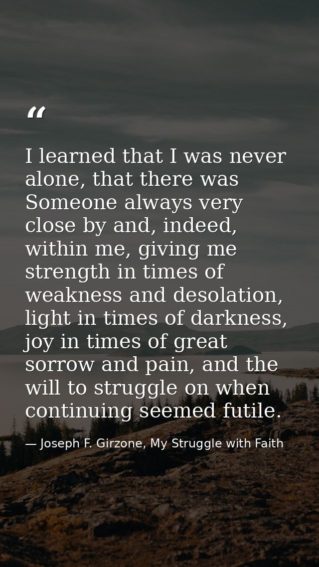 I learned that I was never alone, that there was Someone always very close by and, indeed, within me, giving me strength — Joseph F. Girzone, My Struggle with Faith