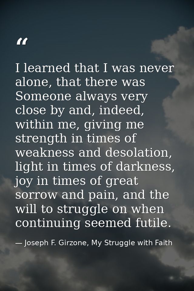 I learned that I was never alone, that there was Someone always very close by and, indeed, within me, giving me strength — Joseph F. Girzone, My Struggle with Faith