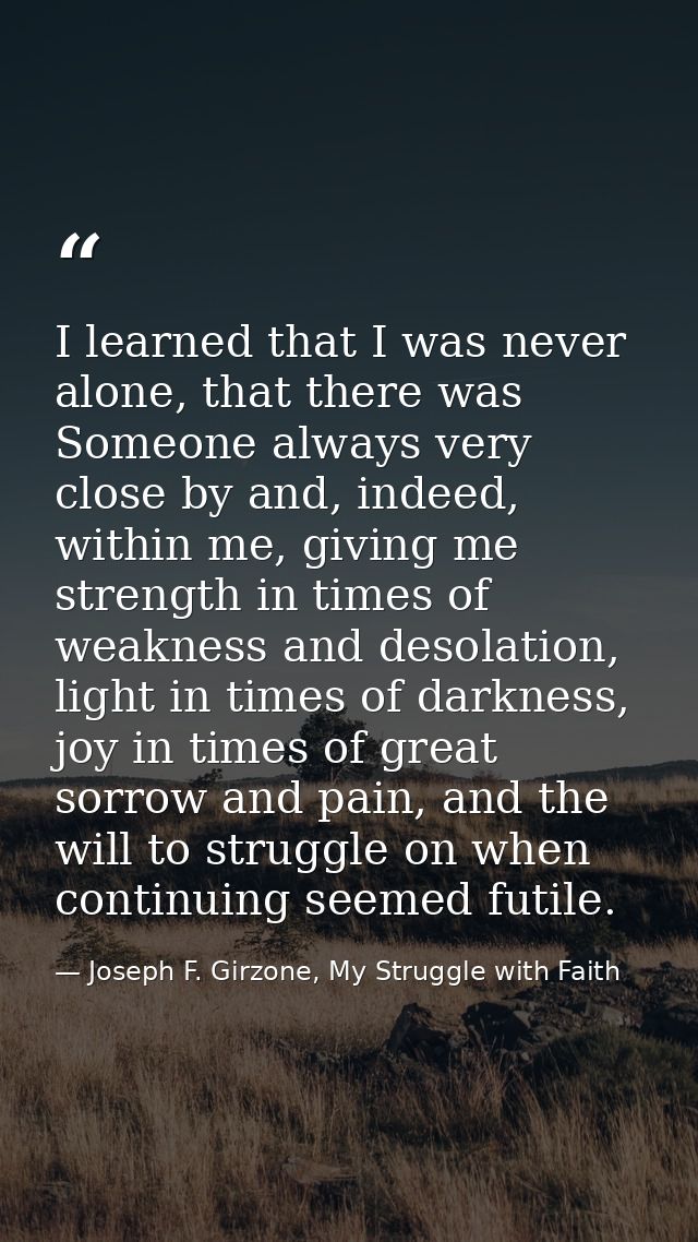 I learned that I was never alone, that there was Someone always very close by and, indeed, within me, giving me strength — Joseph F. Girzone, My Struggle with Faith