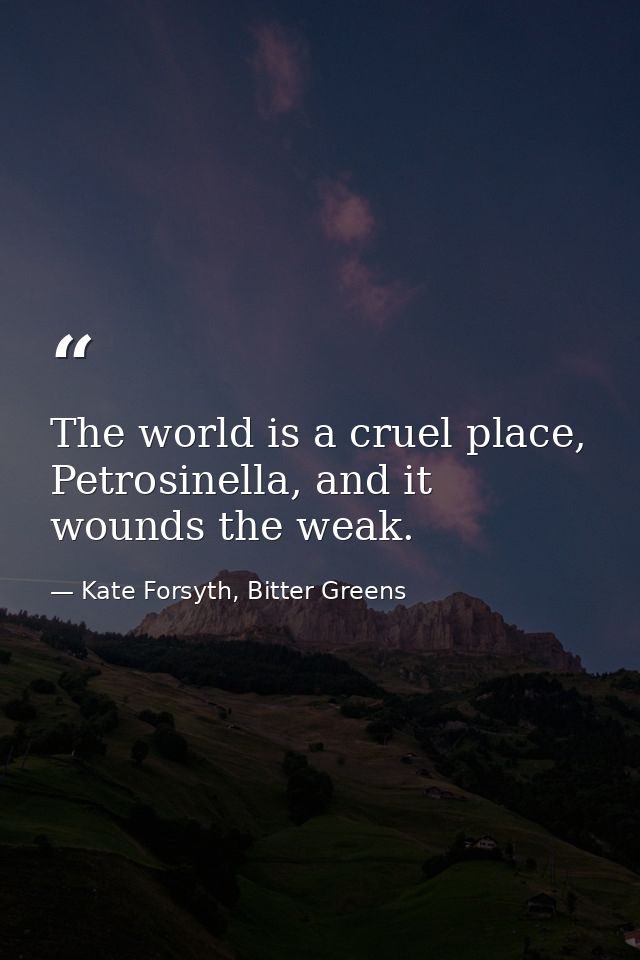 The world is a cruel place, Petrosinella, and it wounds the weak. — Kate Forsyth, Bitter Greens