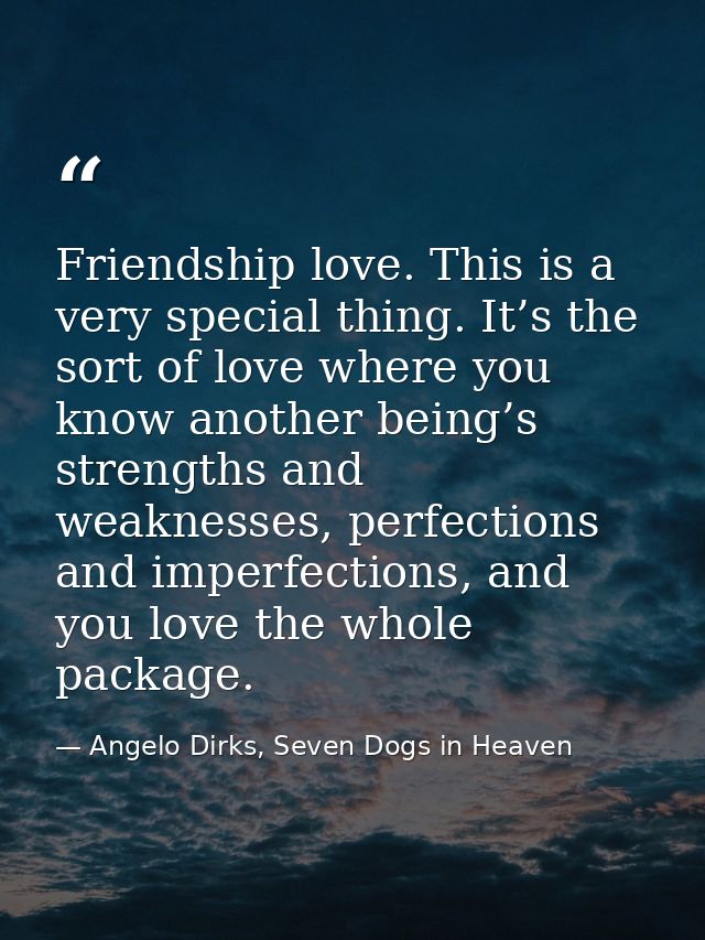 Friendship love. This is a very special thing. It’s the sort of love where you know another being’s strengths and weakne — Angelo Dirks, Seven Dogs in Heaven