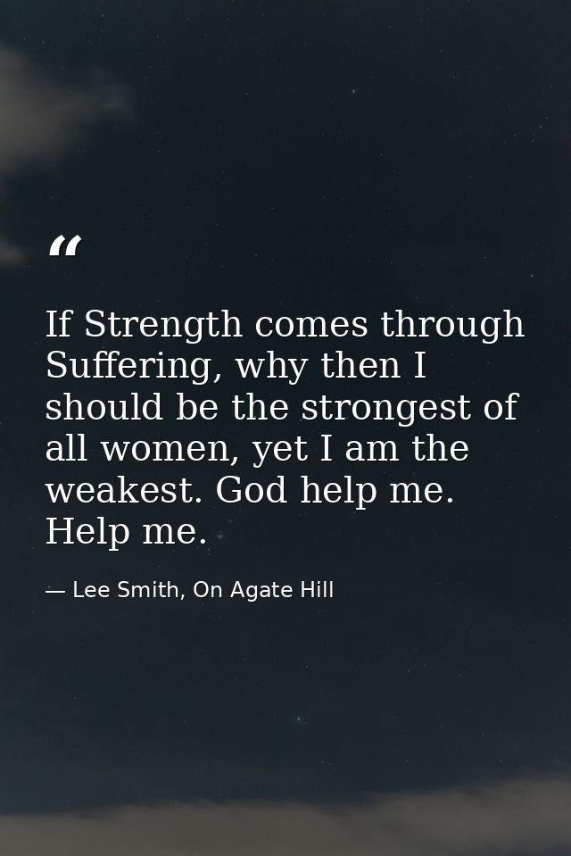If Strength comes through Suffering, why then I should be the strongest of all women, yet I am the weakest. God help me. — Lee Smith, On Agate Hill