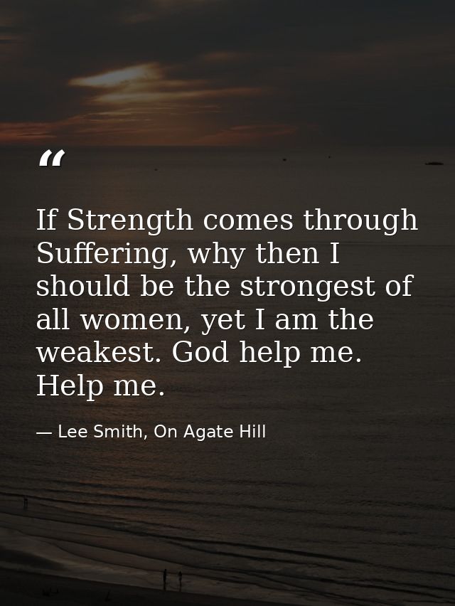 If Strength comes through Suffering, why then I should be the strongest of all women, yet I am the weakest. God help me. — Lee Smith, On Agate Hill