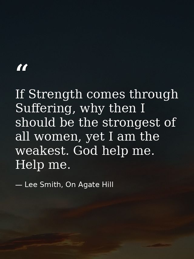 If Strength comes through Suffering, why then I should be the strongest of all women, yet I am the weakest. God help me. — Lee Smith, On Agate Hill