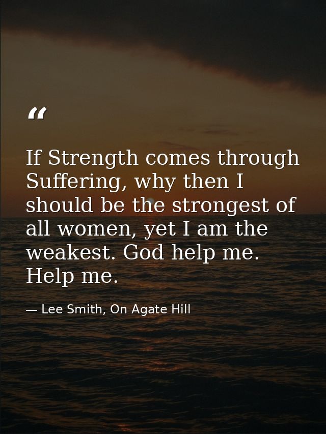 If Strength comes through Suffering, why then I should be the strongest of all women, yet I am the weakest. God help me. — Lee Smith, On Agate Hill