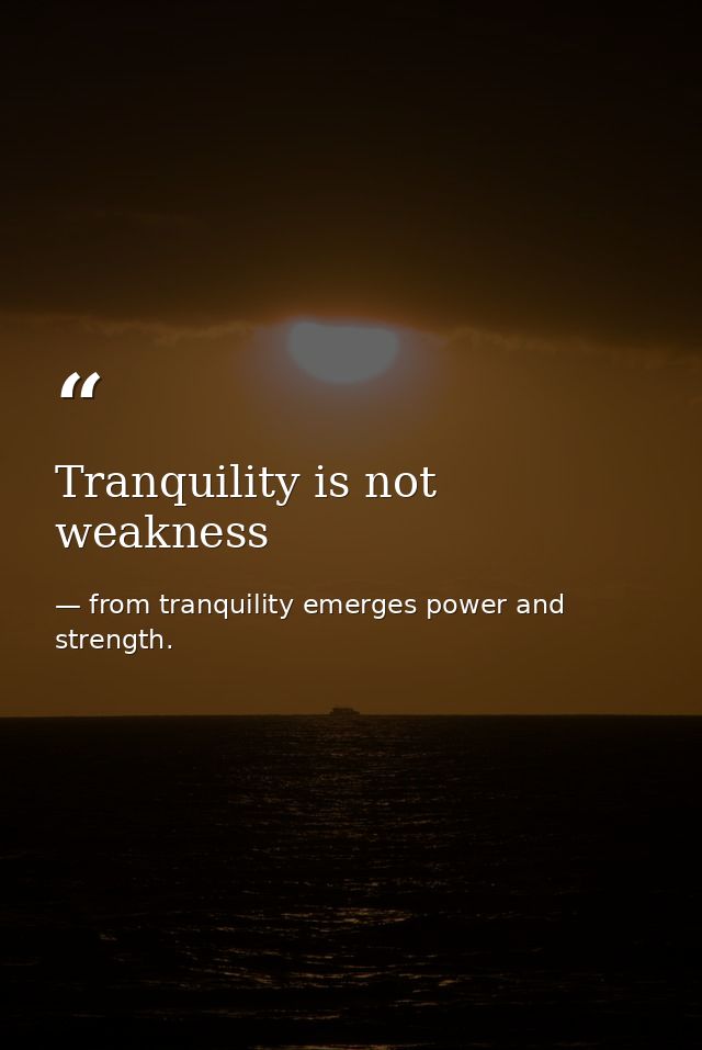 Tranquility is not weakness — from tranquility emerges power and strength.