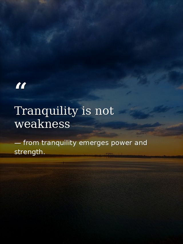 Tranquility is not weakness — from tranquility emerges power and strength.
